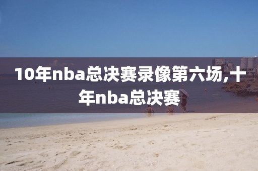 10年nba总决赛录像第六场,十年nba总决赛