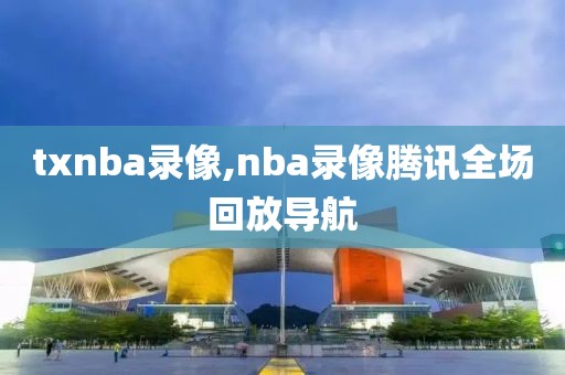 txnba录像,nba录像腾讯全场回放导航