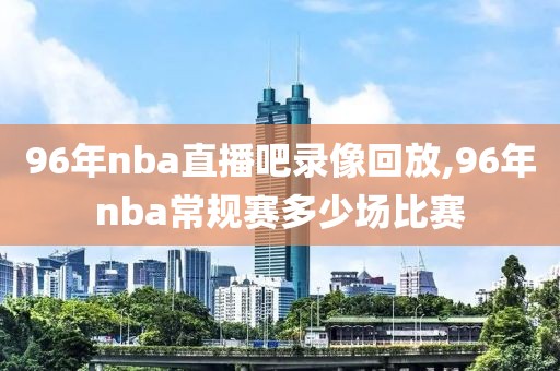 96年nba直播吧录像回放,96年nba常规赛多少场比赛