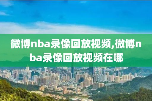 微博nba录像回放视频,微博nba录像回放视频在哪