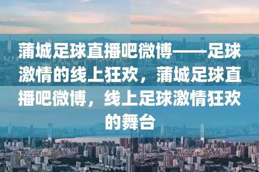 蒲城足球直播吧微博——足球激情的线上狂欢，蒲城足球直播吧微博，线上足球激情狂欢的舞台