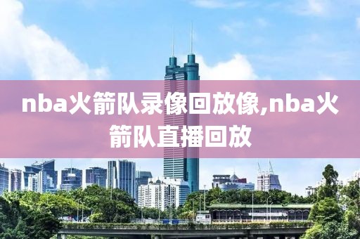 nba火箭队录像回放像,nba火箭队直播回放