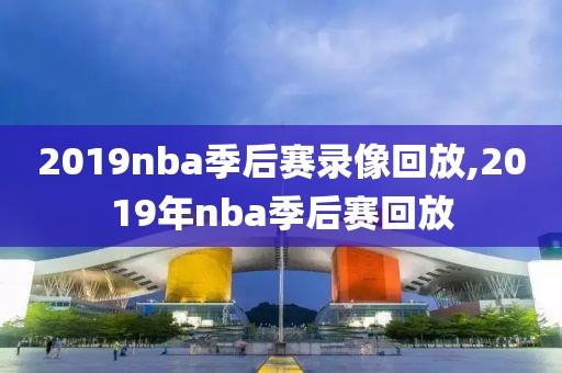 2019nba季后赛录像回放,2019年nba季后赛回放