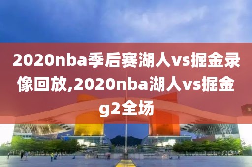 2020nba季后赛湖人vs掘金录像回放,2020nba湖人vs掘金g2全场