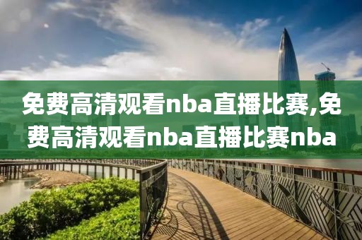 免费高清观看nba直播比赛,免费高清观看nba直播比赛nba