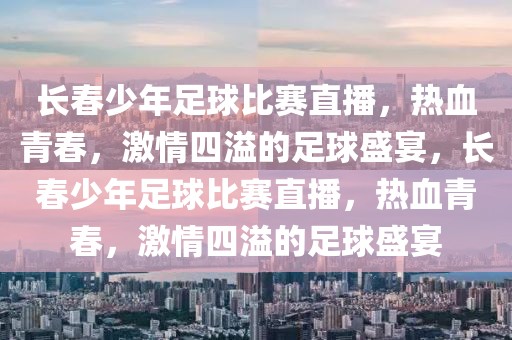 长春少年足球比赛直播，热血青春，激情四溢的足球盛宴，长春少年足球比赛直播，热血青春，激情四溢的足球盛宴