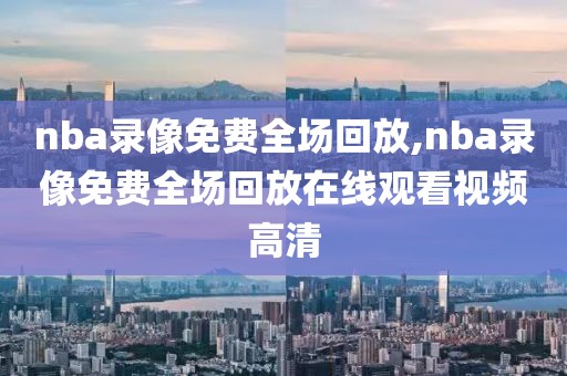 nba录像免费全场回放,nba录像免费全场回放在线观看视频高清