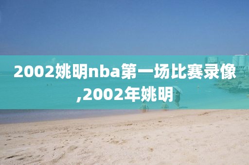 2002姚明nba第一场比赛录像,2002年姚明