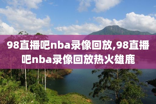 98直播吧nba录像回放,98直播吧nba录像回放热火雄鹿