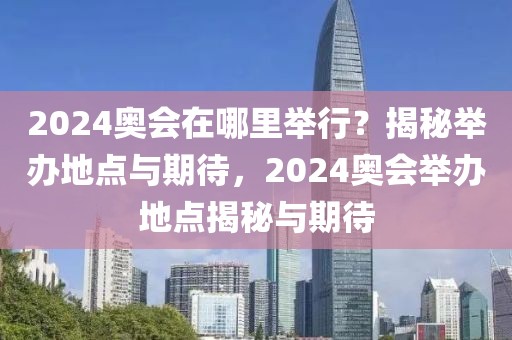 2024奥会在哪里举行？揭秘举办地点与期待，2024奥会举办地点揭秘与期待