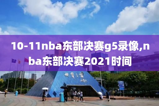 10-11nba东部决赛g5录像,nba东部决赛2021时间