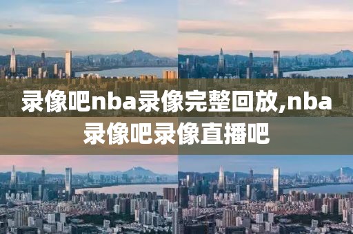 录像吧nba录像完整回放,nba录像吧录像直播吧