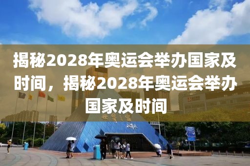 揭秘2028年奥运会举办国家及时间，揭秘2028年奥运会举办国家及时间