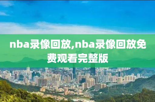 nba录像回放,nba录像回放免费观看完整版