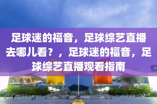 足球迷的福音，足球综艺直播去哪儿看？，足球迷的福音，足球综艺直播观看指南