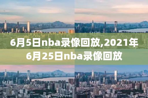 6月5日nba录像回放,2021年6月25日nba录像回放