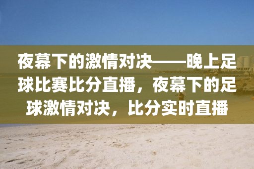 夜幕下的激情对决——晚上足球比赛比分直播，夜幕下的足球激情对决，比分实时直播