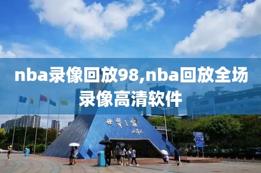 nba录像回放98,nba回放全场录像高清软件