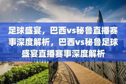 足球盛宴，巴西vs秘鲁直播赛事深度解析，巴西vs秘鲁足球盛宴直播赛事深度解析