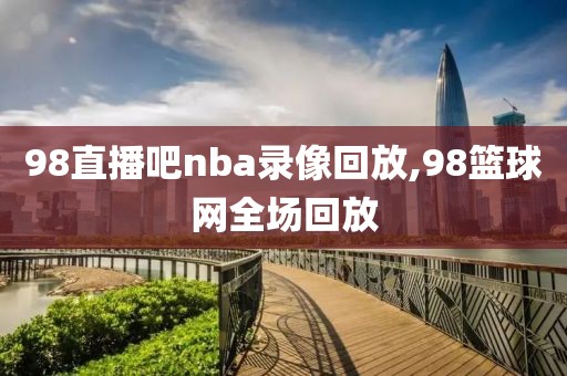 98直播吧nba录像回放,98篮球网全场回放