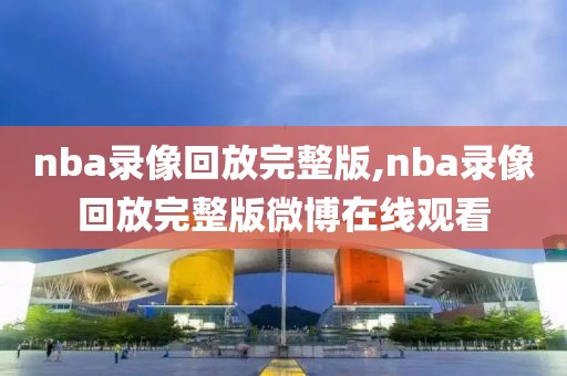 nba录像回放完整版,nba录像回放完整版微博在线观看