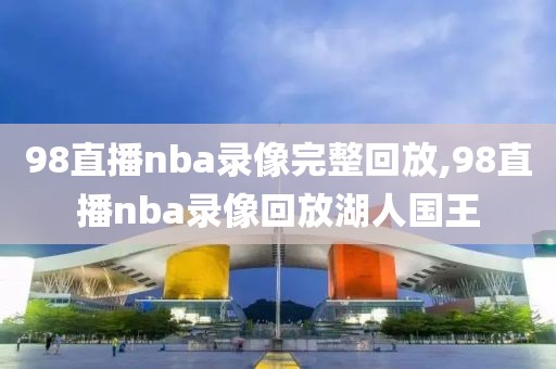 98直播nba录像完整回放,98直播nba录像回放湖人国王