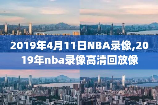 2019年4月11日NBA录像,2019年nba录像高清回放像