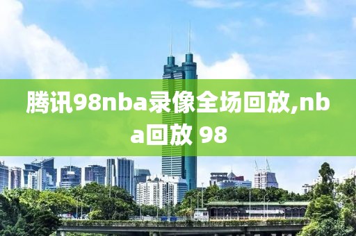 腾讯98nba录像全场回放,nba回放 98