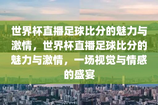 世界杯直播足球比分的魅力与激情，世界杯直播足球比分的魅力与激情，一场视觉与情感的盛宴