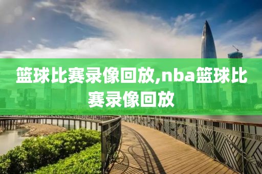 篮球比赛录像回放,nba篮球比赛录像回放