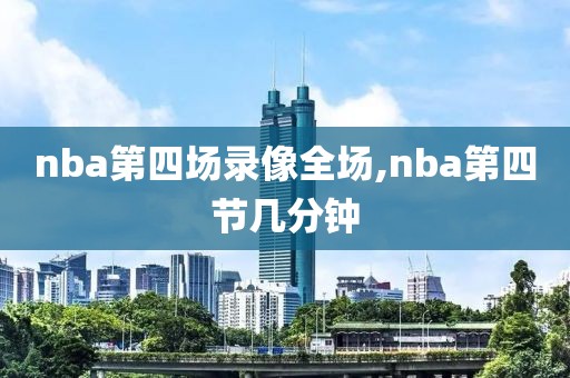 nba第四场录像全场,nba第四节几分钟