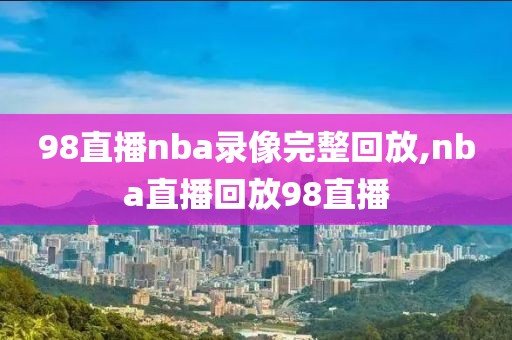 98直播nba录像完整回放,nba直播回放98直播