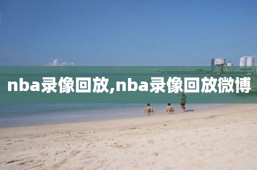 nba录像回放,nba录像回放微博