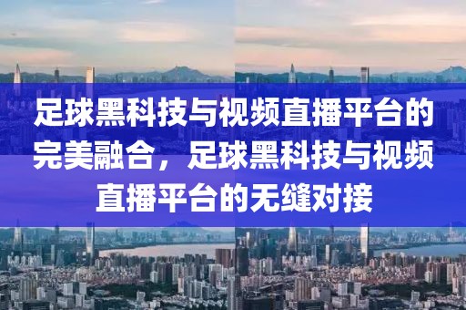 足球黑科技与视频直播平台的完美融合，足球黑科技与视频直播平台的无缝对接