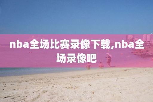 nba全场比赛录像下载,nba全场录像吧