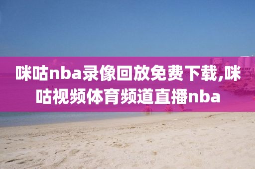 咪咕nba录像回放免费下载,咪咕视频体育频道直播nba