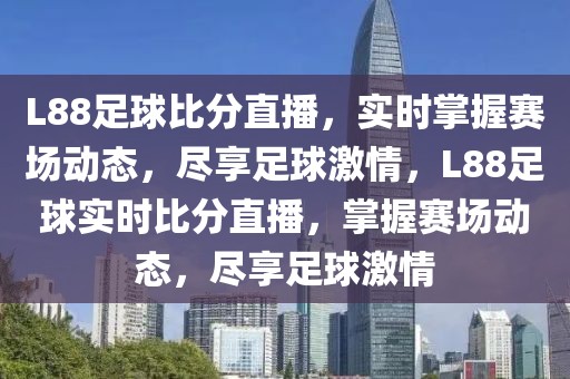 L88足球比分直播，实时掌握赛场动态，尽享足球激情，L88足球实时比分直播，掌握赛场动态，尽享足球激情