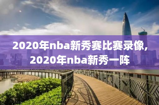 2020年nba新秀赛比赛录像,2020年nba新秀一阵