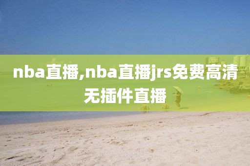 nba直播,nba直播jrs免费高清无插件直播