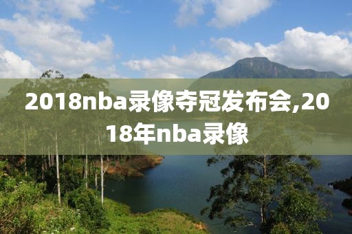 2018nba录像夺冠发布会,2018年nba录像