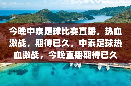 今晚中泰足球比赛直播，热血激战，期待已久，中泰足球热血激战，今晚直播期待已久