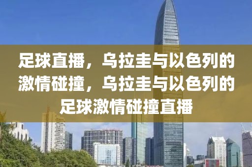 足球直播，乌拉圭与以色列的激情碰撞，乌拉圭与以色列的足球激情碰撞直播