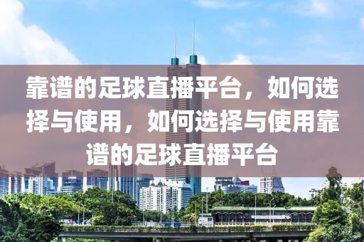 靠谱的足球直播平台，如何选择与使用，如何选择与使用靠谱的足球直播平台