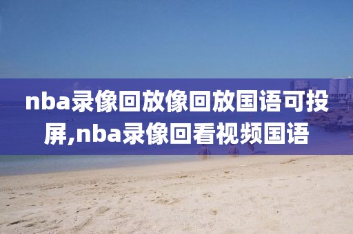 nba录像回放像回放国语可投屏,nba录像回看视频国语