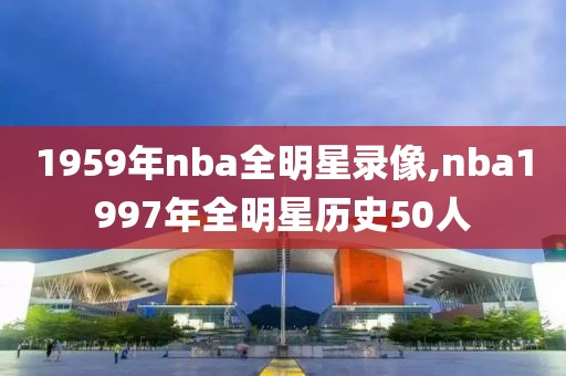 1959年nba全明星录像,nba1997年全明星历史50人