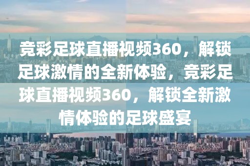 竞彩足球直播视频360，解锁足球激情的全新体验，竞彩足球直播视频360，解锁全新激情体验的足球盛宴