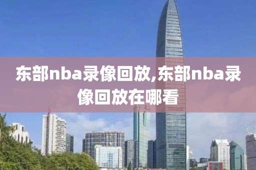 东部nba录像回放,东部nba录像回放在哪看