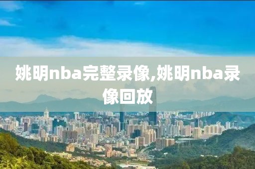 姚明nba完整录像,姚明nba录像回放