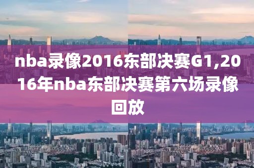 nba录像2016东部决赛G1,2016年nba东部决赛第六场录像回放