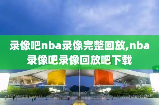 录像吧nba录像完整回放,nba录像吧录像回放吧下载